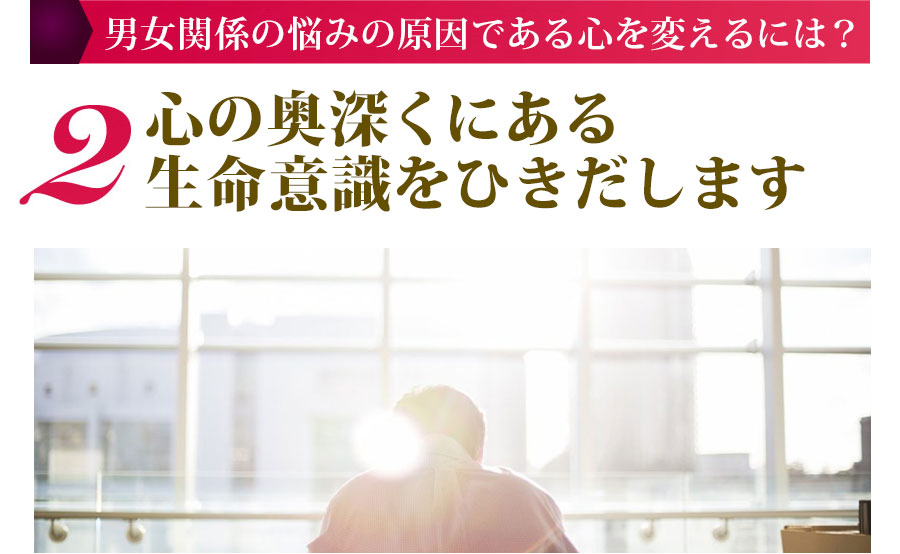 男女関係の悩みの原因である心を変えるには？ ２.心の奥深くにある生命意識をひきだします